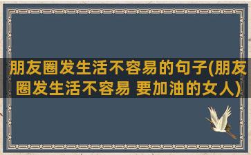 朋友圈发生活不容易的句子(朋友圈发生活不容易 要加油的女人)